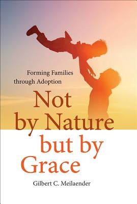 Not by Nature But by Grace: Forming Families Through Adoption by Meilaender, Gilbert C.