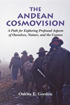 The Andean Cosmovision: A Path for Exploring Profound Aspects of Ourselves, Nature, and the Cosmos by Gordon, Oakley E.