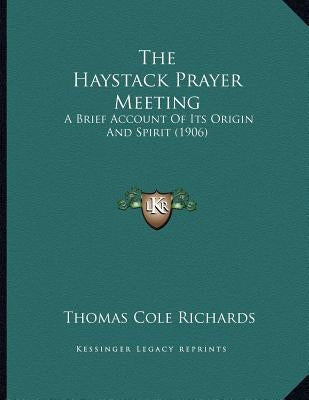 The Haystack Prayer Meeting: A Brief Account Of Its Origin And Spirit (1906) by Richards, Thomas Cole