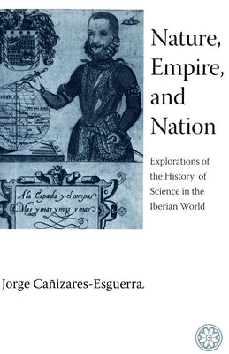 Nature, Empire, and Nation: Explorations of the History of Science in the Iberian World by Ca&#241;izares-Esguerra, Jorge