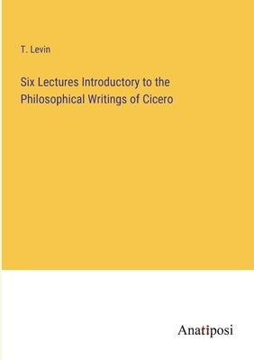 Six Lectures Introductory to the Philosophical Writings of Cicero by Levin, T.