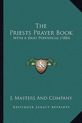 The Priests Prayer Book the Priests Prayer Book: With a Brief Pontifical (1884) with a Brief Pontifical (1884) by J. Masters and Company