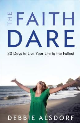 The Faith Dare: 30 Days to Live Your Life to the Fullest by Alsdorf, Debbie