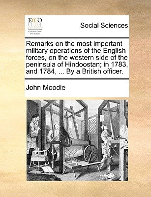 Remarks on the Most Important Military Operations of the English Forces, on the Western Side of the Peninsula of Hindoostan; In 1783, and 1784, ... by by Moodie, John