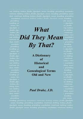 What Did They Mean By That? A Dictionary of Historical and Genealogical Terms, Old and New by Drake, Paul