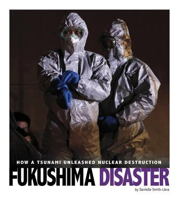 Fukushima Disaster: How a Tsunami Unleashed Nuclear Destruction by Smith-Llera, Danielle