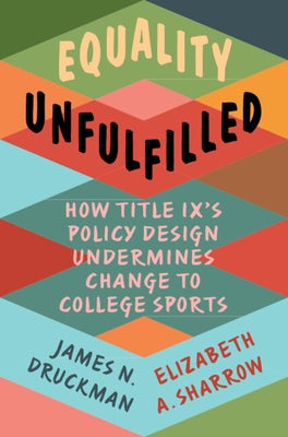 Equality Unfulfilled: How Title IX's Policy Design Undermines Change to College Sports by Druckman, James N.
