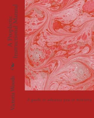 A Prophetic Instructional Manual: A guide to advance you in ministry by Woods, Victoria L.