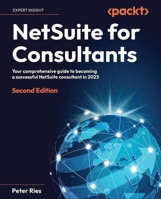 NetSuite for Consultants - Second Edition: Your comprehensive guide to becoming a successful NetSuite consultant in 2023 by Ries, Peter