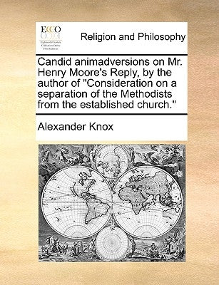 Candid Animadversions on Mr. Henry Moore's Reply, by the Author of Consideration on a Separation of the Methodists from the Established Church. by Knox, Alexander
