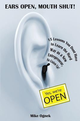 Ears Open, Mouth Shut: 15 Lessons You Don't Have to Learn as a New Entrepreneur, So Listen Up by Ognek, Mike