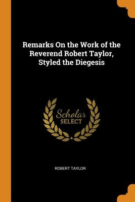 Remarks On the Work of the Reverend Robert Taylor, Styled the Diegesis by Taylor, Robert