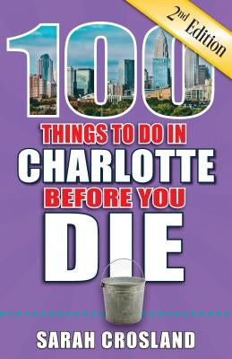 100 Things to Do in Charlotte Before You Die, 2nd Edition by Crosland, Sarah