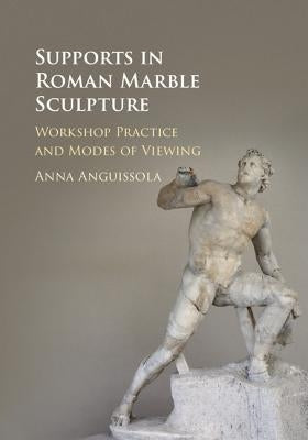 Supports in Roman Marble Sculpture: Workshop Practice and Modes of Viewing by Anguissola, Anna