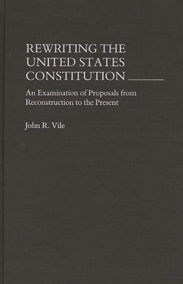 Rewriting the United States Constitution: An Examination of Proposals from Reconstruction to the Present by Vile, John