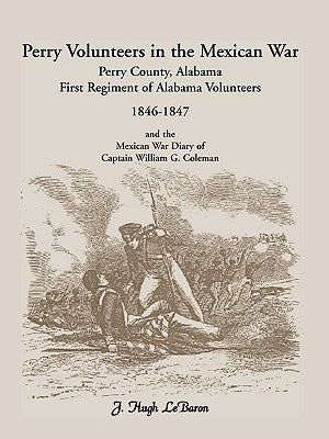 Perry Volunteers in the Mexican War: Perry County, Alabama, First Regiment of Alabama Volunteers 1846-1847 and the Mexican War Diary of Captain Willia by Lebaron, J. Hugh
