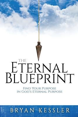 The Eternal Blueprint: Find Your Purpose in God's Eternal Purpose by Kessler, Bryan
