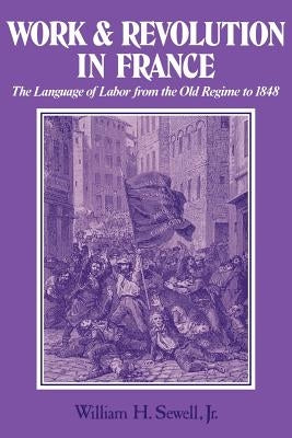 Work and Revolution in France: The Language of Labor from the Old Regime to 1848 by Sewell Jr, William H.