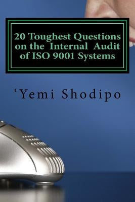 20 Toughest Questions on the Internal Audit of ISO 9001 Systems: ...and their very practical answers by Shodipo, 'Yemi