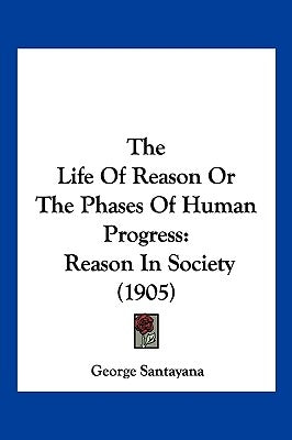 The Life Of Reason Or The Phases Of Human Progress: Reason In Society (1905) by Santayana, George