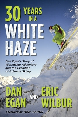 Thirty Years in a White Haze: Dan Egan's Story of Worldwide Adventure  and the Evolution of Extreme Skiing by Egan, Dan