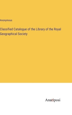 Classified Catalogue of the Library of the Royal Geographical Society by Anonymous