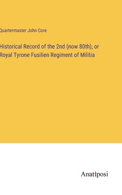 Historical Record of the 2nd (now 80th), or Royal Tyrone Fusilien Regiment of Militia by Core, Quartermaster John