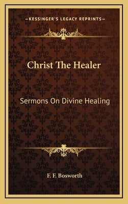 Christ the Healer: Sermons on Divine Healing by Bosworth, F. F.