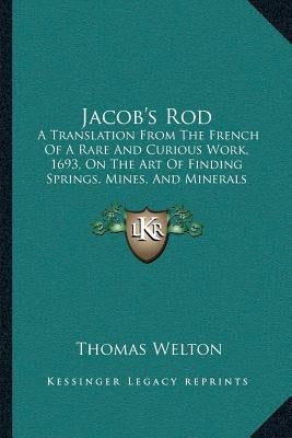 Jacob's Rod: A Translation From The French Of A Rare And Curious Work, 1693, On The Art Of Finding Springs, Mines, And Minerals (18 by Welton, Thomas