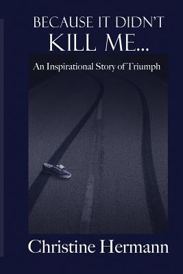 Because It Didn't Kill Me...: An Inspirational Story of Triumph by Hermann, Christine