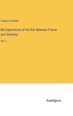 My Experiences of the War Between France and Germany: Vol. 1 by Archibald, Forbes