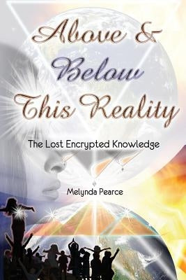Above and Below This Reality: The Lost Encrypted Knowledge by Pearce, Melynda