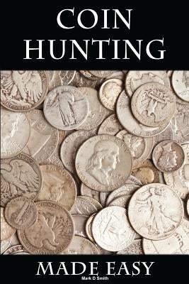 Coin Hunting Made Easy: Finding Silver, Gold and Other Rare Valuable Coins for Profit and Fun by Smith, Mark D.