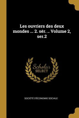 Les ouvriers des deux mondes ... 2. sér. .. Volume 2, ser.2 by Société d'Économie Sociale