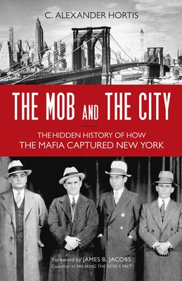 The Mob and the City: The Hidden History of How the Mafia Captured New York by Hortis, C. Alexander