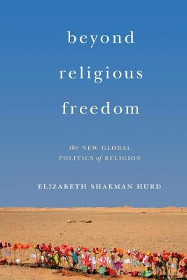 Beyond Religious Freedom: The New Global Politics of Religion by Hurd, Elizabeth Shakman