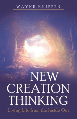 New Creation Thinking: Living Life from the Inside Out by Kniffen, Wayne