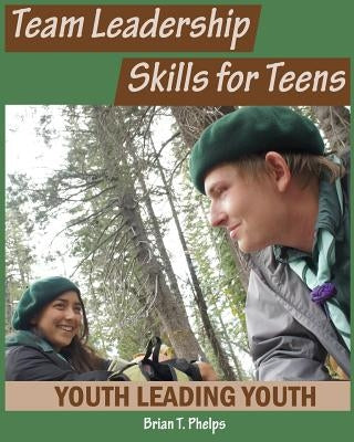 Team Leadership Skills for Teens: Youth Leading Youth by Phelps, Brian T.