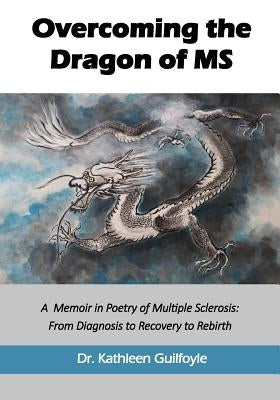 Overcoming the Dragon of MS: A Memoir in Poetry of Multiple Sclerosis: From Diagnosis to Recovery to Rebirth by Guilfoyle, Kathleen a.