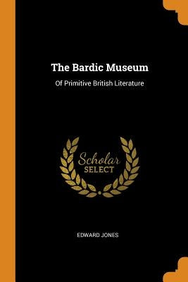 The Bardic Museum: Of Primitive British Literature by Jones, Edward