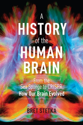 A History of the Human Brain: From the Sea Sponge to Crispr, How Our Brain Evolved by Stetka, Bret