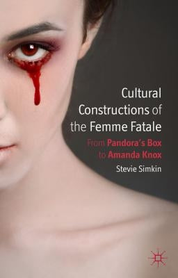 Cultural Constructions of the Femme Fatale: From Pandora's Box to Amanda Knox by Simkin, S.