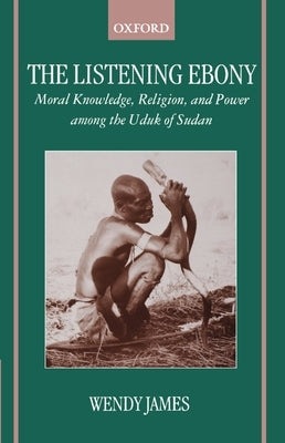 The Listening Ebony: Moral Knowledge, Religion, and Power Among the Uduk of Sudan by James, Wendy