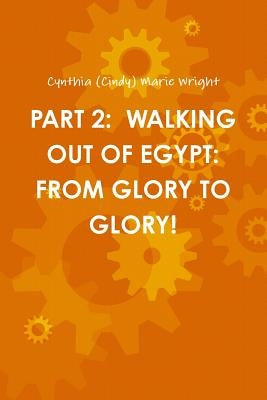 Part 2: Walking Out of Egypt: From Glory to Glory! by Wright, Cynthia (Cindy) Marie