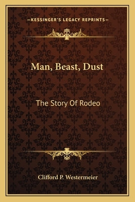 Man, Beast, Dust: The Story Of Rodeo by Westermeier, Clifford P.