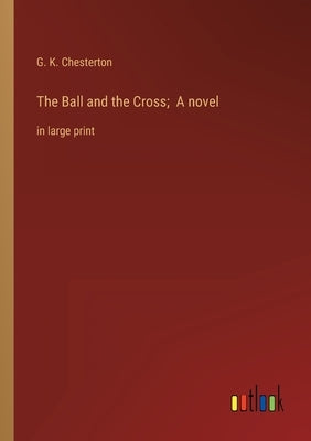 The Ball and the Cross; A novel: in large print by Chesterton, G. K.