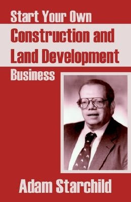 Start Your Own Construction and Land Development Business by Starchild, Adam