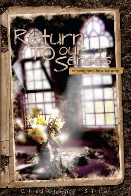 Return To Our Senses: Reimagining How We Pray by Sine, Christine