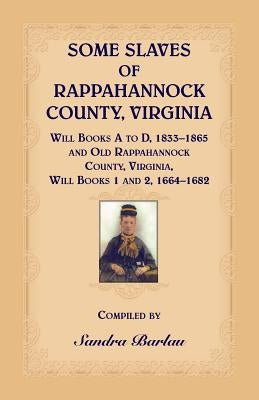 Some Slaves of Rappahannock County, Virginia Will Books A to D, 1833-1865 and Old Rappahannock County, Virginia Will Books 1 and 2, 1664-1682 by Barlau, Sandra