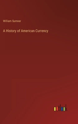 A History of American Currency by Sumner, William